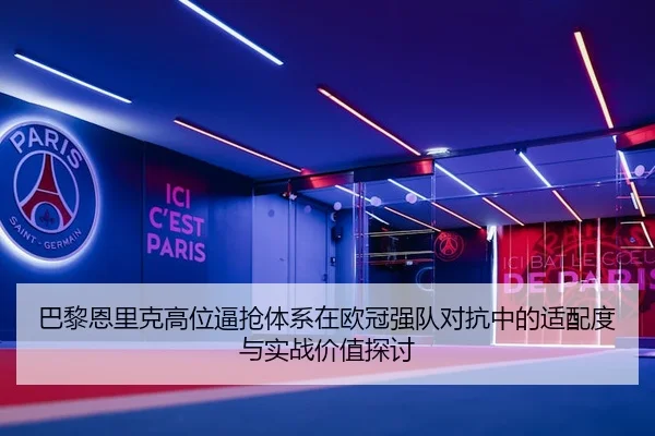 巴黎恩里克高位逼抢体系在欧冠强队对抗中的适配度与实战价值探讨 - kaiyun
