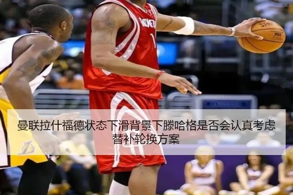 曼联拉什福德状态下滑背景下滕哈格是否会认真考虑替补轮换方案