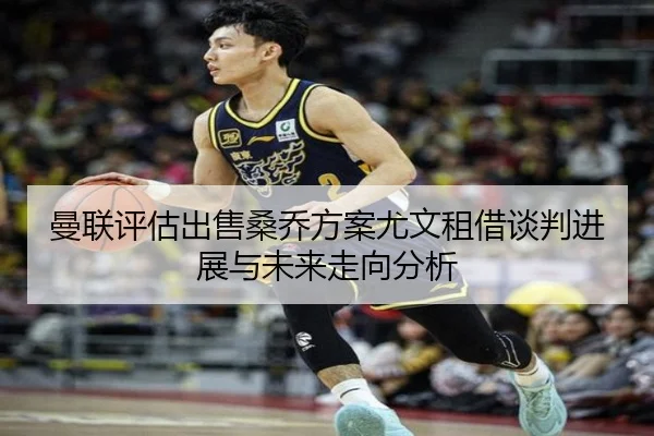 曼联评估出售桑乔方案尤文租借谈判进展与未来走向分析 - kaiyun