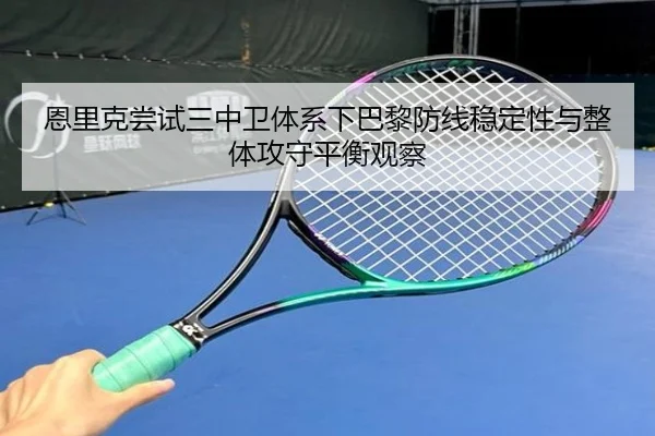 恩里克尝试三中卫体系下巴黎防线稳定性与整体攻守平衡观察 | kaiyun