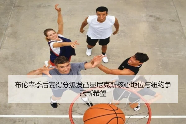 布伦森季后赛得分爆发凸显尼克斯核心地位与纽约争冠新希望 | kaiyun