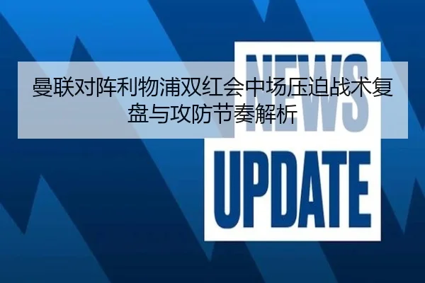 曼联对阵利物浦双红会中场压迫战术复盘与攻防节奏解析 - kaiyun