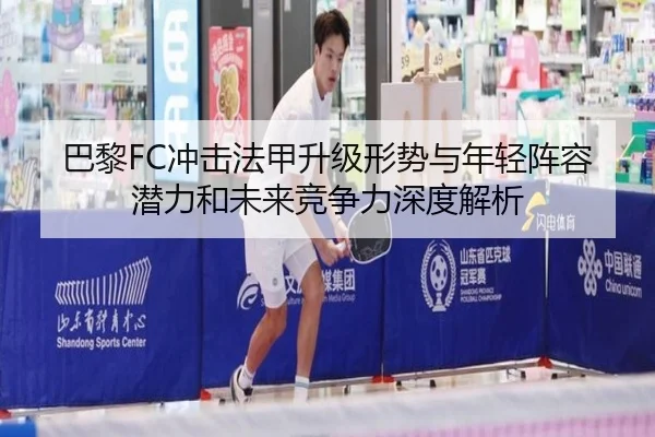 巴黎FC冲击法甲升级形势与年轻阵容潜力和未来竞争力深度解析 | kaiyun