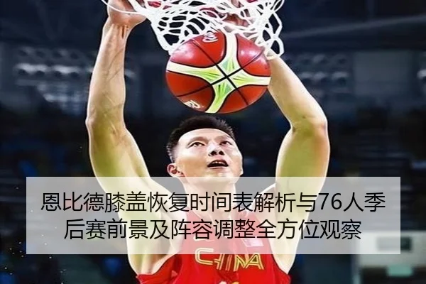 恩比德膝盖恢复时间表解析与76人季后赛前景及阵容调整全方位观察 - kaiyun