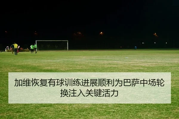 加维恢复有球训练进展顺利为巴萨中场轮换注入关键活力 | kaiyun